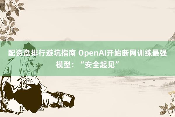 配资盘排行避坑指南 OpenAI开始断网训练最强模型：“安全起见”