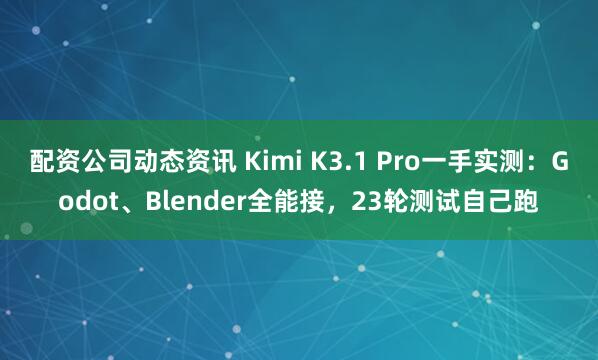 配资公司动态资讯 Kimi K3.1 Pro一手实测：Godot、Blender全能接，23轮测试自己跑