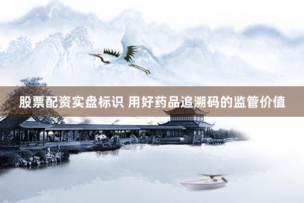 股票配资实盘标识 用好药品追溯码的监管价值
