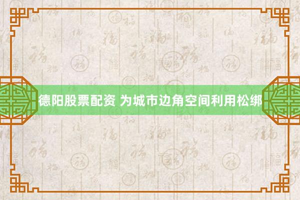 德阳股票配资 为城市边角空间利用松绑
