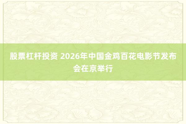 股票杠杆投资 2026年中国金鸡百花电影节发布会在京举行