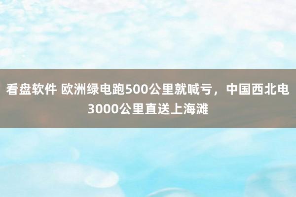 看盘软件 欧洲绿电跑500公里就喊亏，中国西北电3000公里直送上海滩