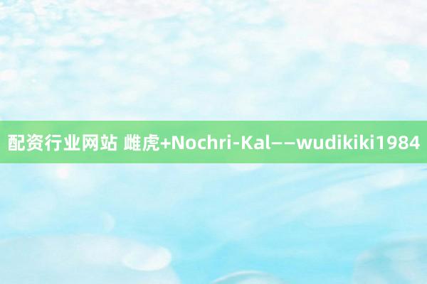 配资行业网站 雌虎+Nochri-Kal——wudikiki1984