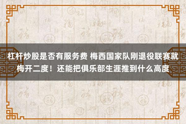 杠杆炒股是否有服务费 梅西国家队刚退役联赛就梅开二度！还能把俱乐部生涯推到什么高度