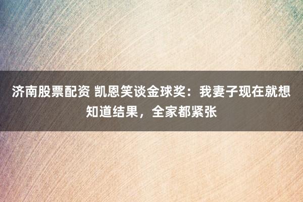 济南股票配资 凯恩笑谈金球奖：我妻子现在就想知道结果，全家都紧张