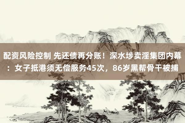 配资风险控制 先还债再分账！深水埗卖淫集团内幕：女子抵港须无偿服务45次，86岁黑帮骨干被捕