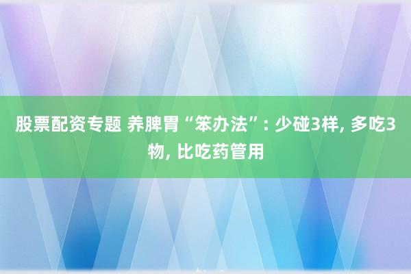 股票配资专题 养脾胃“笨办法”: 少碰3样, 多吃3物, 比吃药管用