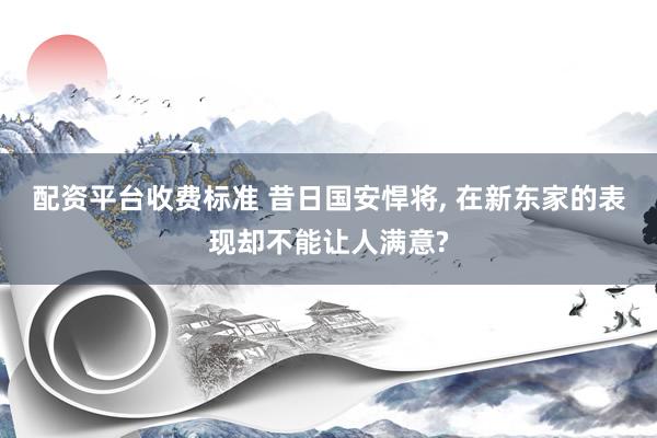 配资平台收费标准 昔日国安悍将, 在新东家的表现却不能让人满意?