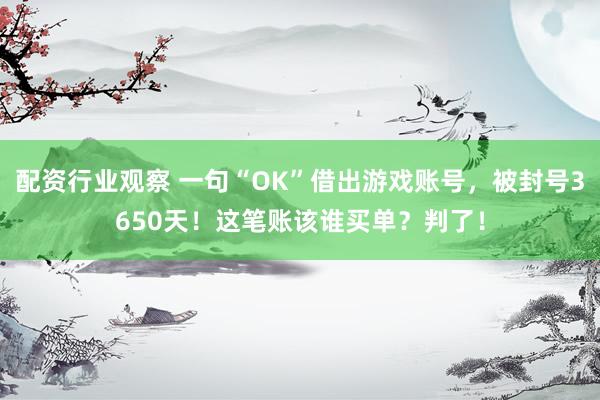 配资行业观察 一句“OK”借出游戏账号，被封号3650天！这笔账该谁买单？判了！