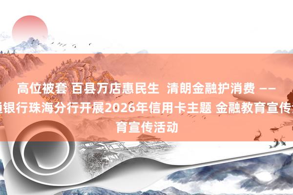 高位被套 百县万店惠民生  清朗金融护消费 ——交通银行珠海分行开展2026年信用卡主题 金融教育宣传活动