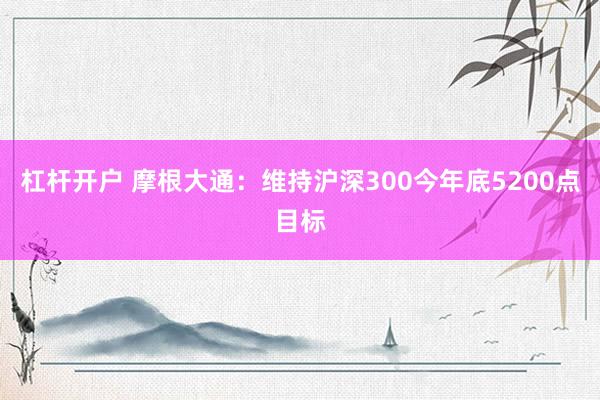 杠杆开户 摩根大通：维持沪深300今年底5200点目标