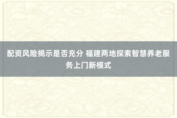 配资风险揭示是否充分 福建两地探索智慧养老服务上门新模式