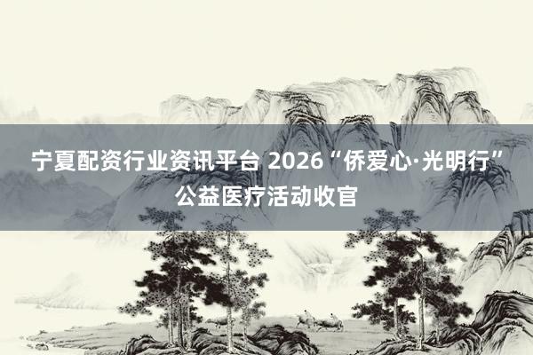 宁夏配资行业资讯平台 2026“侨爱心·光明行”公益医疗活动收官