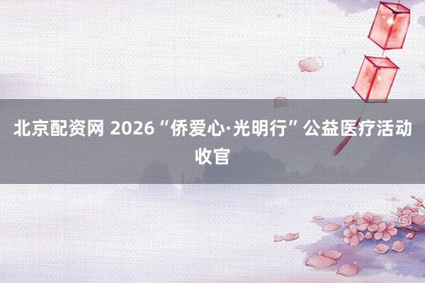 北京配资网 2026“侨爱心·光明行”公益医疗活动收官