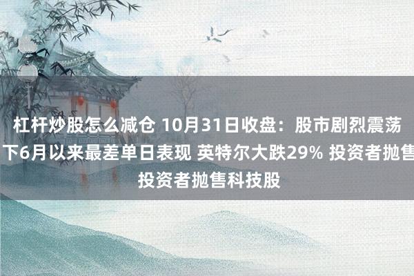 杠杆炒股怎么减仓 10月31日收盘:股市剧烈震荡 纳指创下6月以来最差单日表现 英特尔大跌29% 投资者抛售科技股