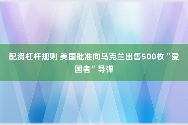 配资杠杆规则 美国批准向乌克兰出售500枚“爱国者”导弹