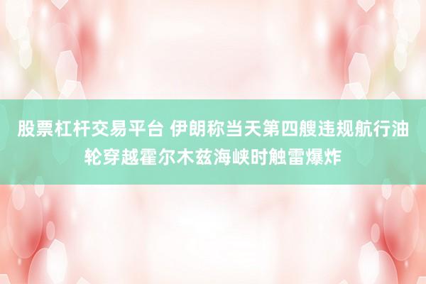 股票杠杆交易平台 伊朗称当天第四艘违规航行油轮穿越霍尔木兹海峡时触雷爆炸
